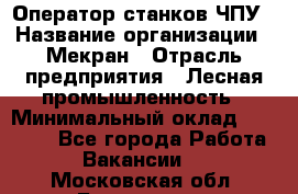 Оператор станков ЧПУ › Название организации ­ Мекран › Отрасль предприятия ­ Лесная промышленность › Минимальный оклад ­ 50 000 - Все города Работа » Вакансии   . Московская обл.,Бронницы г.